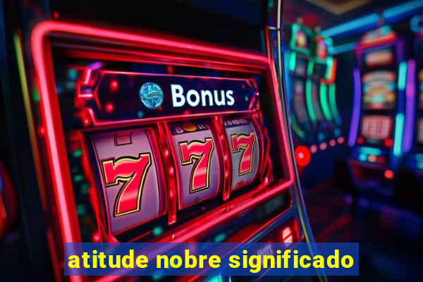 atitude nobre significado